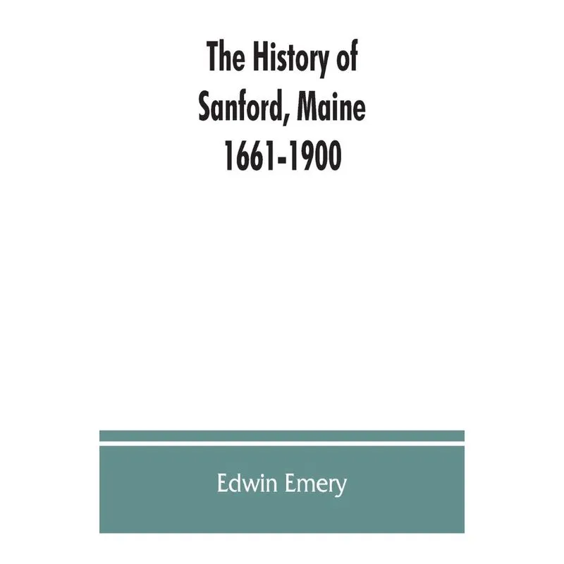 The history of Sanford, Maine. 1661-1900