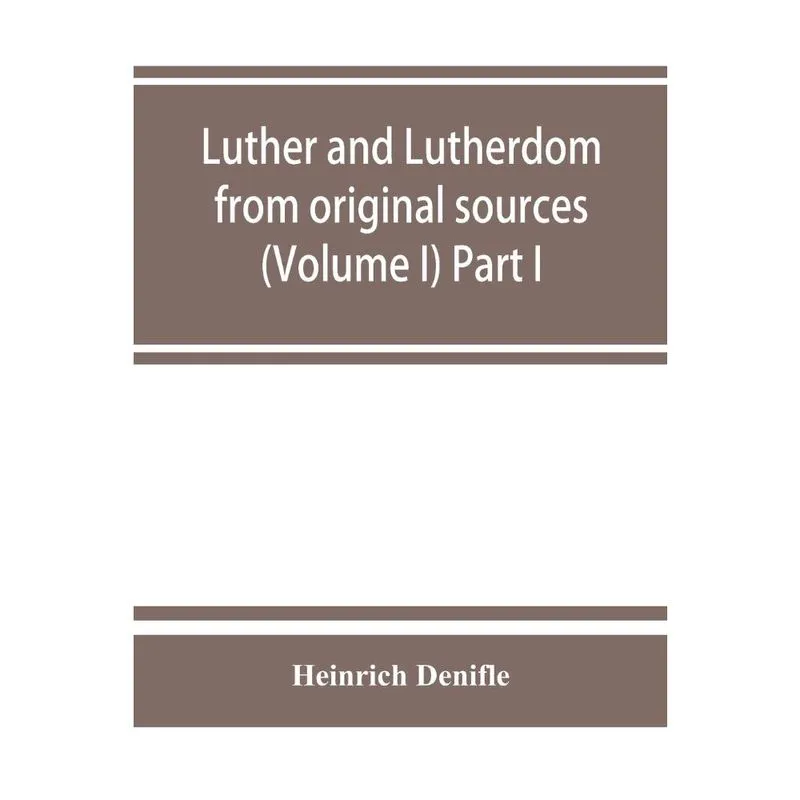 Luther and Lutherdom, from original sources (Volume i) Part i.