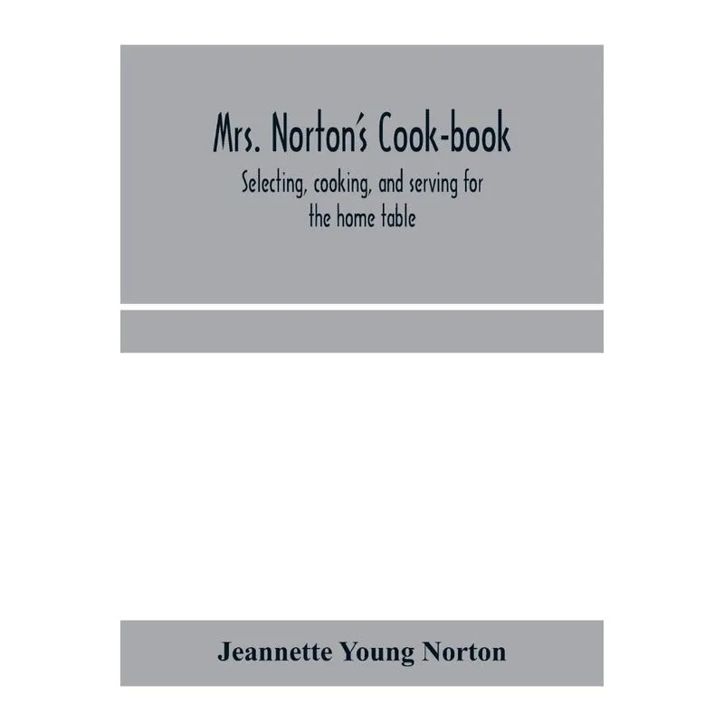Mrs. Nortons cook-book, selecting, cooking, and serving fo