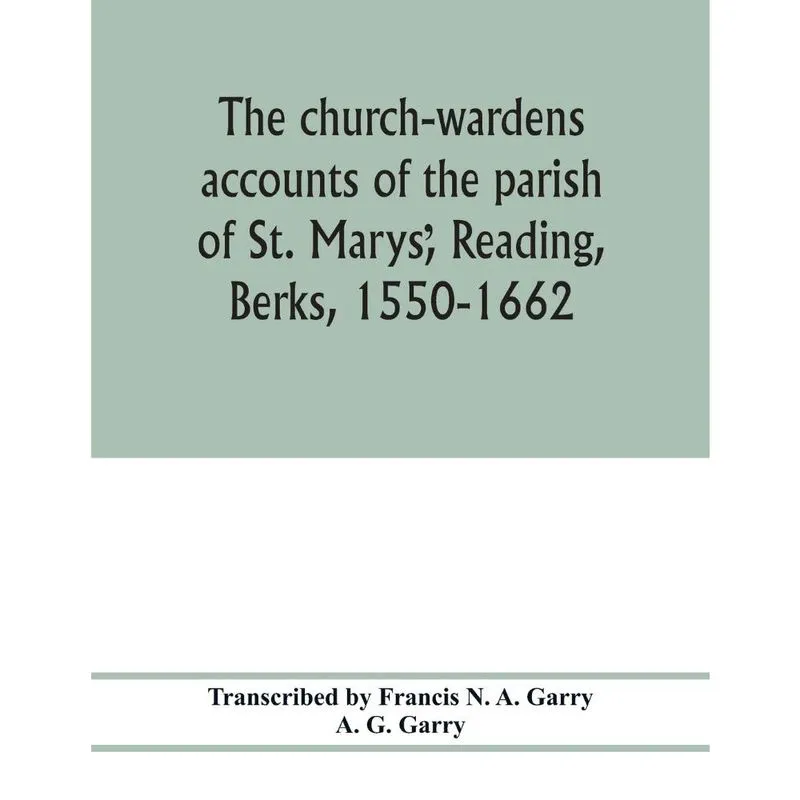 The church-wardens accounts of the parish of St. Marys, Reading, Berks, 1550-1662