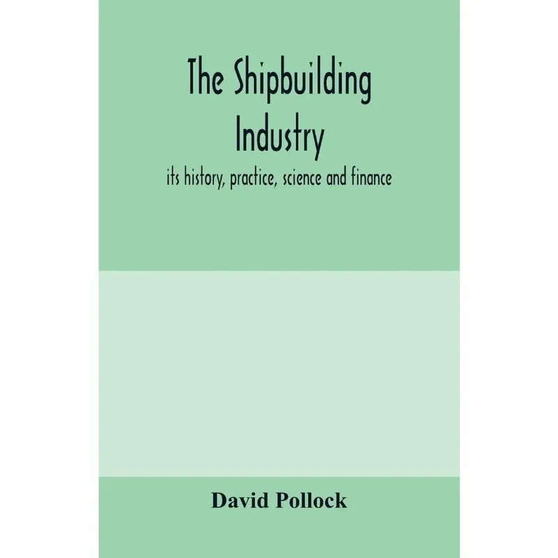 The shipbuilding industry; its history, practice, science and finance