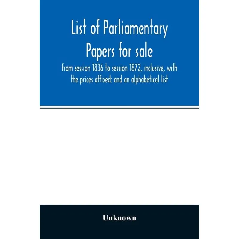 List of Parliamentary papers for sale, from session 1836 to session 1872, inclusive, with the prices affixed