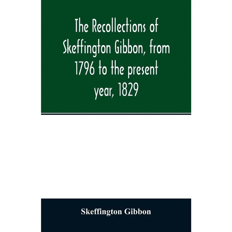 The recollections of Skeffington Gibbon, from 1796 to the present year, 1829;
