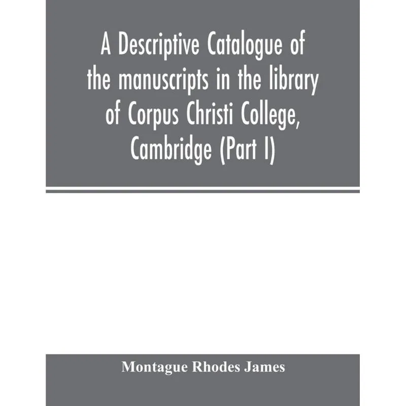 A descriptive catalogue of the manuscripts in the library of Corpus Christi College, Cambridge (Part I)