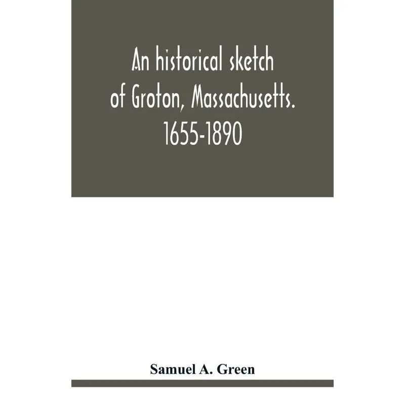 An historical sketch of Groton, Massachusetts. 1655-1890