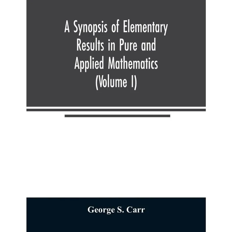 A Synopsis of Elementary Results in Pure and Applied Mathematics (Volume i)