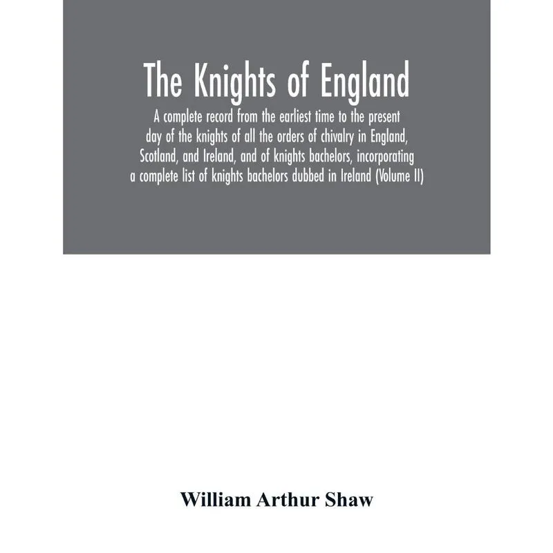 The Knights of England. A complete record from the earliest