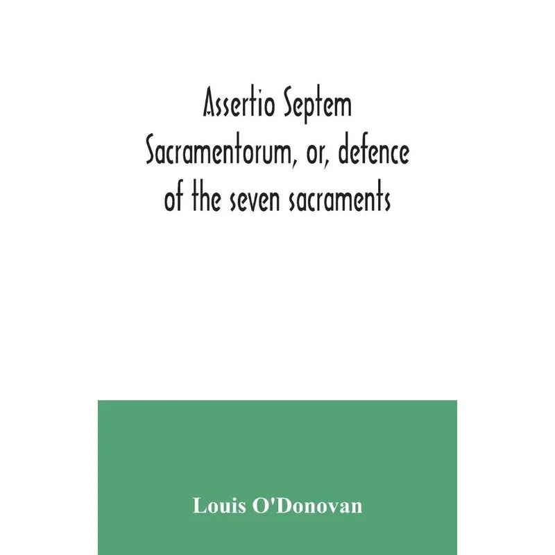 Assertio septem sacramentorum, or, defence of the seven sac
