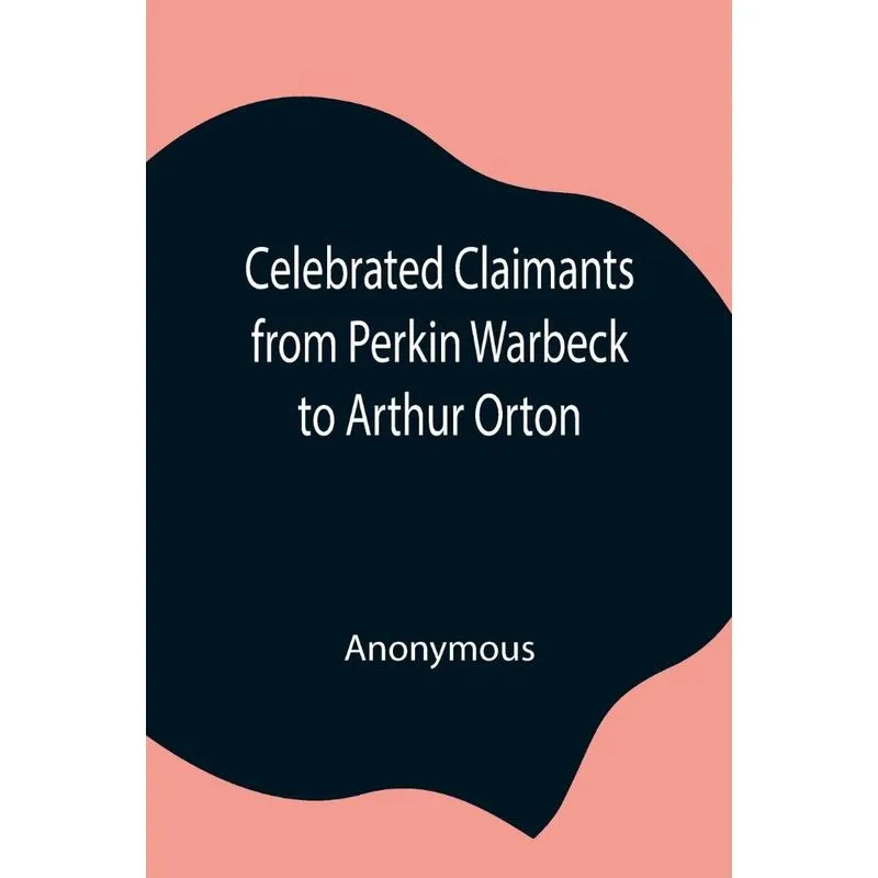 Celebrated Claimants from Perkin Warbeck to Arthur Orton