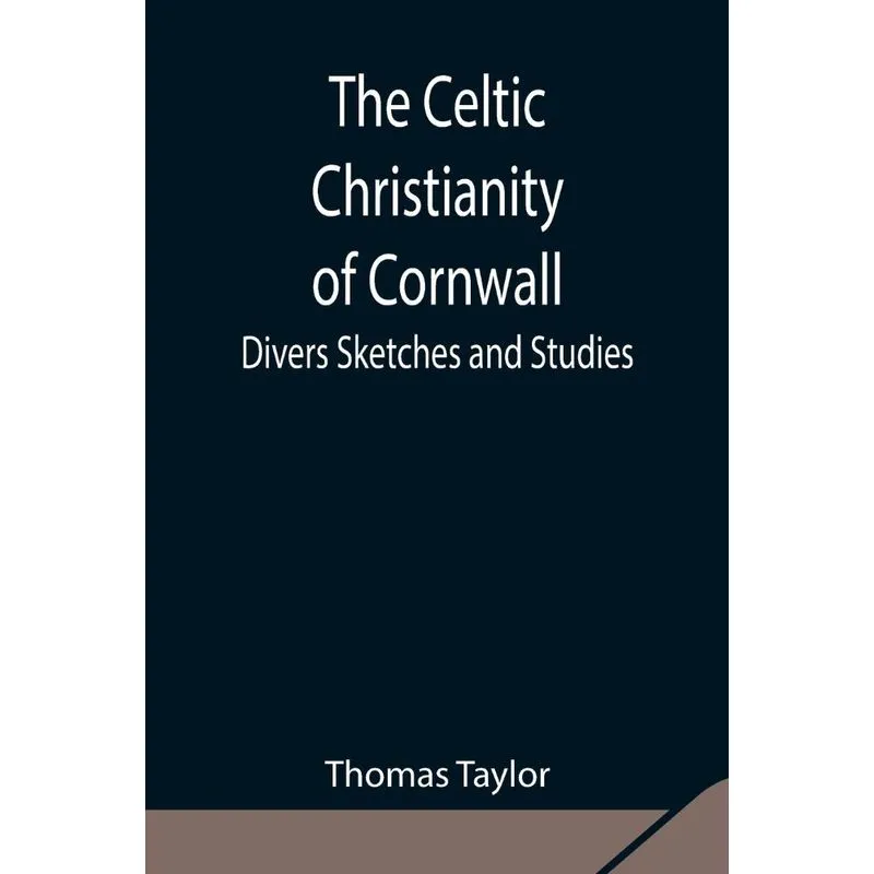 The Celtic Christianity of Cornwall,Divers Sketches and Stu