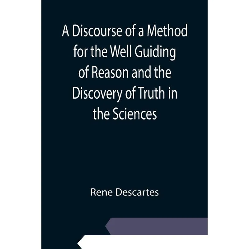 A Discourse of a Method for the Well Guiding of Reason and