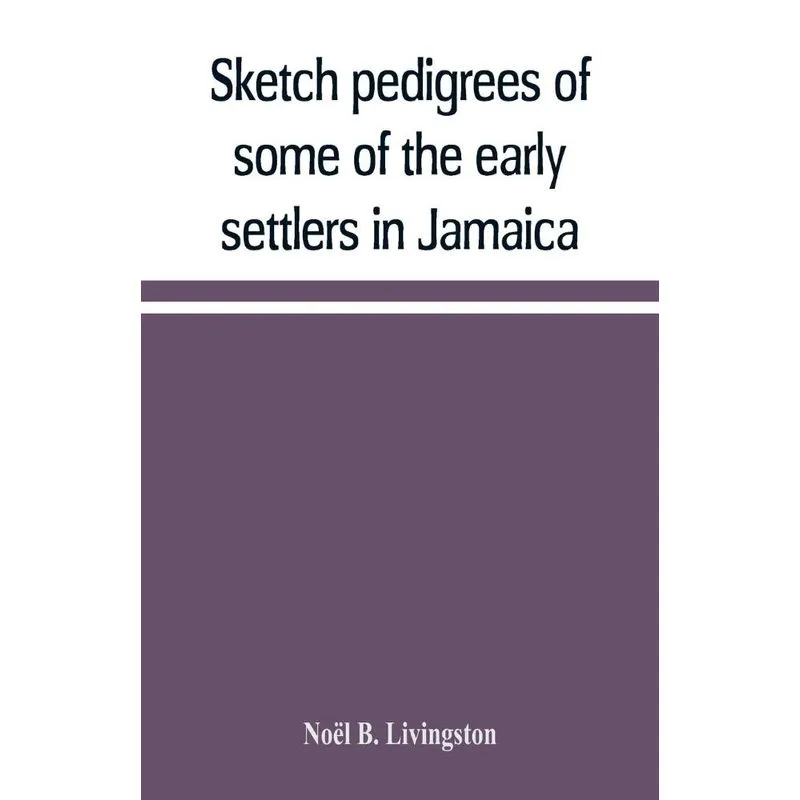 Sketch pedigrees of some of the early settlers in Jamaica. Compiled from the records of the Court of chancery of the island with a list of the inhabi