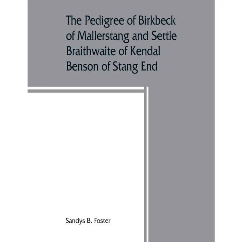 The pedigree of Birkbeck of Mallerstang and Settle, Braithwaite of Kendal, Benson of Stang End
