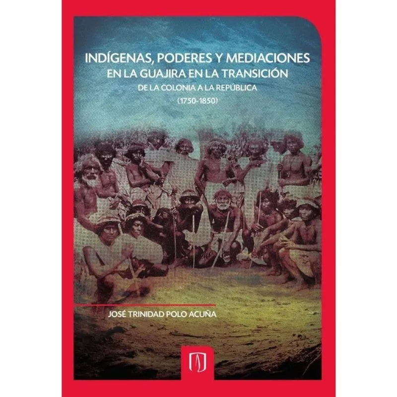 Indígenas, Poderes y Mediaciones en la Guajira en la Transición de la Colonia a la República (1750-1
