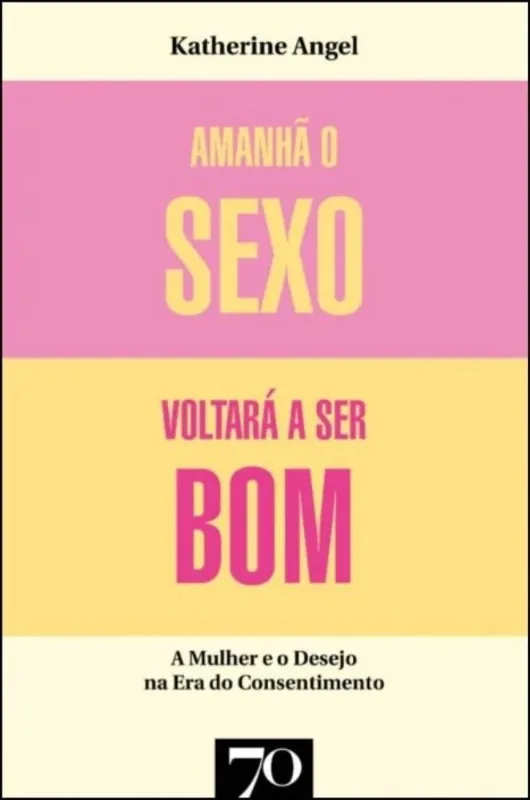 Amanhã O Sexo Voltará A Ser Bom - Mulher E Desejo Na Era Do Consentimento