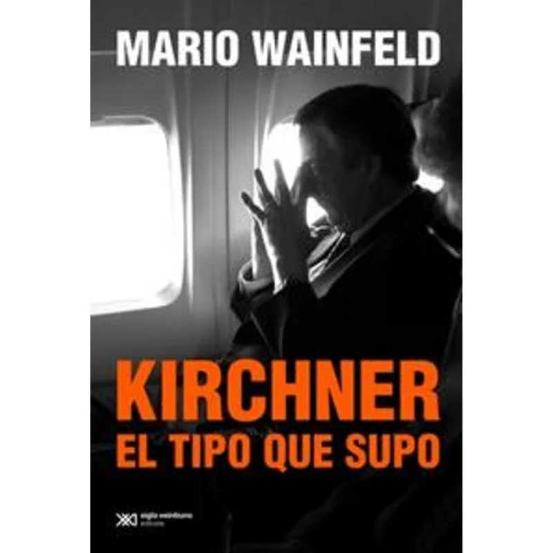 Kirchner, El Tipo Que Supo: La Visión Íntima de Mario Wainfeld KIRCHNER EL TIPO QUE SUPO