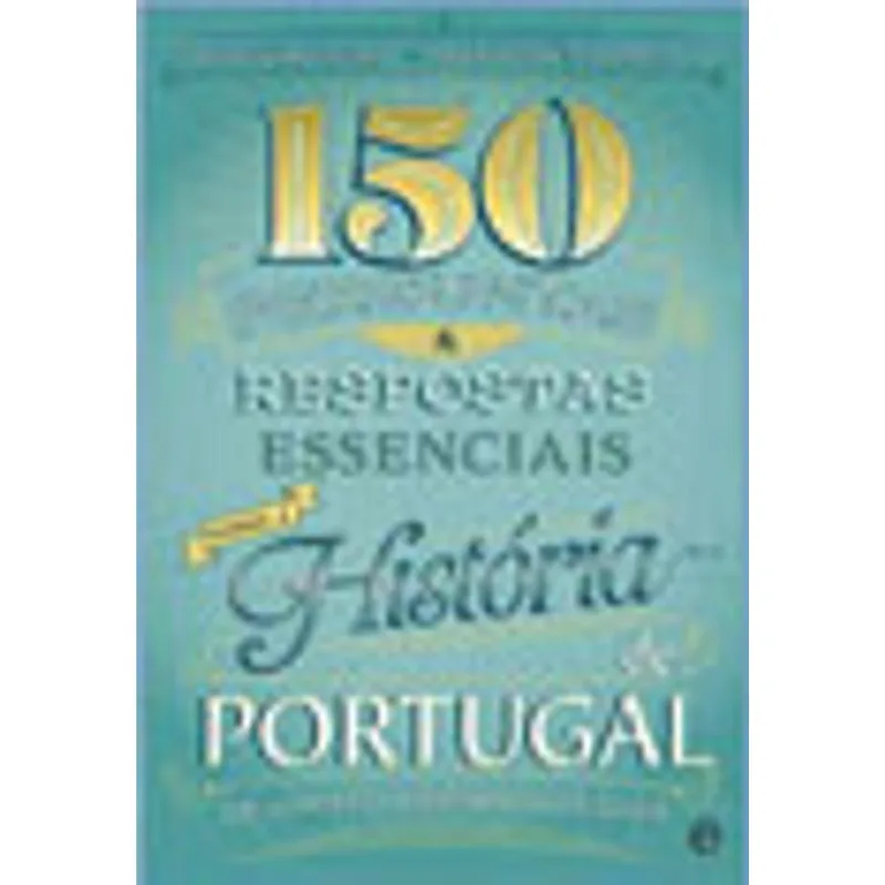 150 PERGUNTAS & RESPOSTAS ESSENCIAIS SOBRE A HISTORIA DE PORTUGAL