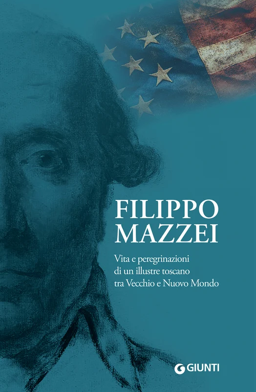 Filippo Mazzei. Vita e peregrinazioni di un illustre toscano tra Vecchio e Nuovo Mondo
