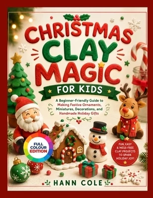 Christmas Clay Magic for Kids: A Beginner-Friendly Guide to Making Festive Ornaments, Miniatures, Decorations, and Handmade Holiday Gifts Paperback