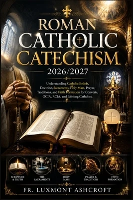 Roman Catholic Catechism 2026/2027: Understanding Catholic Beliefs, Doctrine, Sacraments, Holy Mass, Prayer, Traditions, and Faith Formation for Conve Paperback