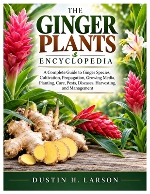 The Ginger Plants Encyclopedia: A Complete Guide to Ginger Species, Cultivation, Propagation, Growing Media, Planting, Care, Pests, Diseases, Harvesti Paperback