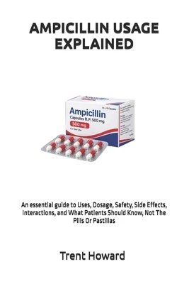Ampicillin Usage Explained: An essential guide to Uses, Dosage, Safety, Side Effects, Interactions, and What Patients Should Know, Not The Pills Or Pa Paperback