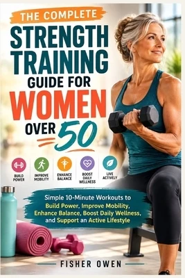The Complete Strength Training Guide for Women Over 50: Simple 10-Minute Workouts to Build Power, Improve Mobility, Enhance Balance, Boost Daily Welln Paperback