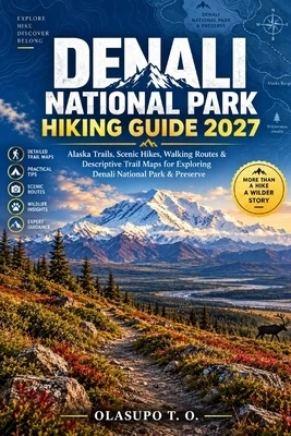 Denali National Park Hiking Guide 2027: Alaska Trails, Scenic Hikes, Walking Routes & Descriptive Trail Maps for Exploring Denali National Park & Pres Paperback
