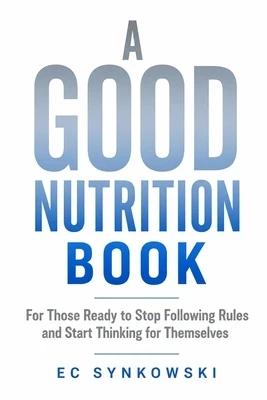 A Good Nutrition Book: For Those Ready to Stop Following Rules and Start Thinking for Themselves Paperback