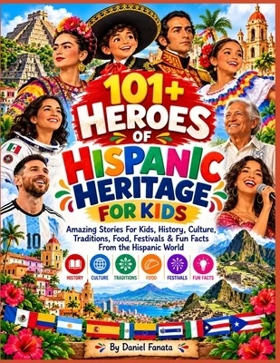 101+ Heroes of Hispanic Heritage: Amazing Stories For Kids, History, Culture, Traditions, Food, Festivals & Fun Facts From the Hispanic World Paperback