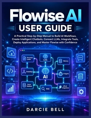 Flowise AI User Guide: A Practical Step-by-Step Manual to Build AI Workflows, Create Intelligent Chatbots, Connect LLMs, Integrate Tools, Deploy Appli Paperback