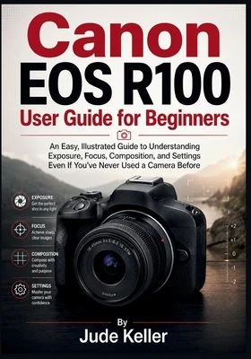 Canon EOS R100 User Guide for Beginners: An Easy, Illustrated Guide to Understanding Exposure, Focus, Composition, and Settings Even If You've Never U Paperback
