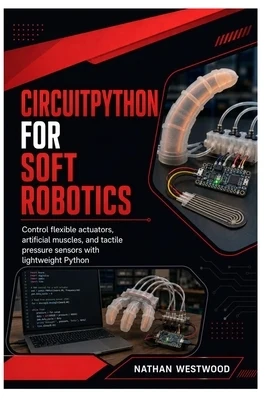 CircuitPython for Soft Robotics: Control flexible actuators, artificial muscles, and tactile pressure sensors with lightweight Python Paperback