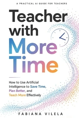 Teacher with More Time: How to Use Artificial Intelligence to Save Time, Plan Better, and Teach More Effectively Paperback
