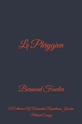 Le Phrygien: A Collection Of Nationalist Republican Jacobin Political Essays Paperback