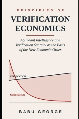 Principles of Verification Economics: Abundant Intelligence and Verification Scarcity as the Basis of the New Economic Order Paperback
