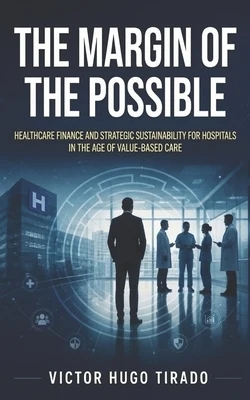 The Margin of the Possible: Healthcare Finance and Strategic Sustainability for Hospitals in the Age of Value-Based Care Paperback