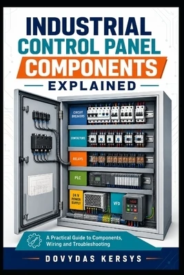 Industrial Control Panel Components Explained: A Practical Guide to Breakers, Contactors, Relays, PLCs, VFDs, Power Supplies, Safety Devices, Wiring a Paperback