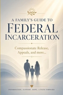 A Family's Guide to Federal Incarceration: Compassionate Release, Appeals, and more... Paperback