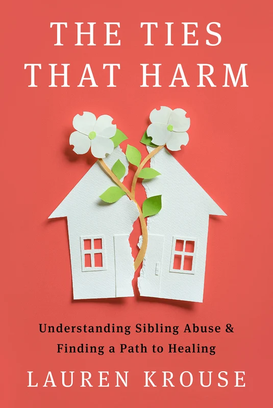 The Ties That Harm: Understanding Sibling Abuse and Finding a Path to Healing