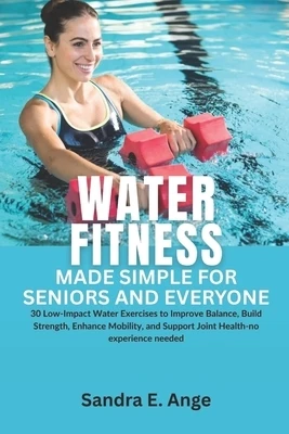 Water Fitness Made Simple for Seniors and Everyone: 30 Low-Impact Water Exercises to Improve Balance, Build Strength, Enhance Mobility, and Support Jo Paperback