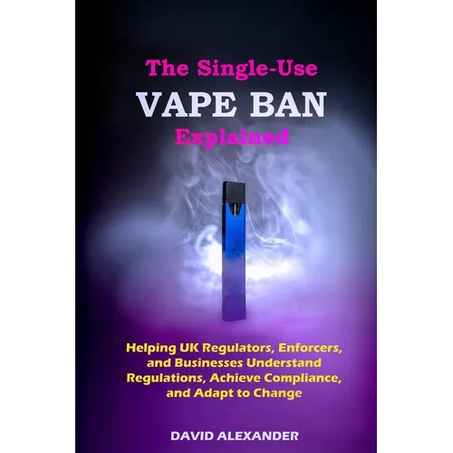 The Single-Use Vape Ban Explained: Helping UK Regulators, Enforcers, and Businesses Understand Regulations, Achieve Compliance, and Adapt to Change - Paperback