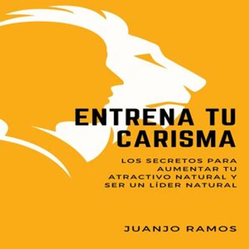 Entrena tu carisma. Los secretos para aumentar tu atractivo personal y ser un líder natural