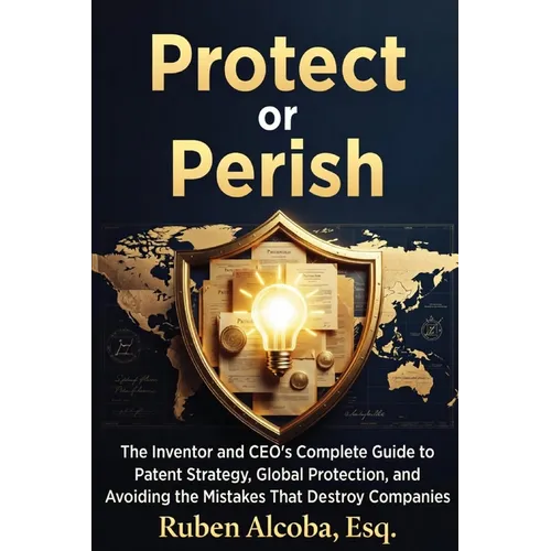 Protect or Perish: The Complete Guide to Patent Strategy, Global Protection, and Avoiding Costly Mistakes - Paperback